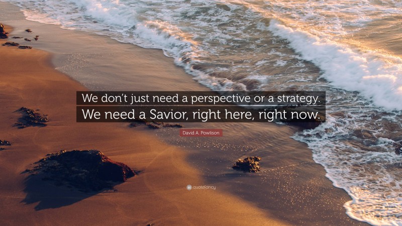 David A. Powlison Quote: “We don’t just need a perspective or a strategy. We need a Savior, right here, right now.”
