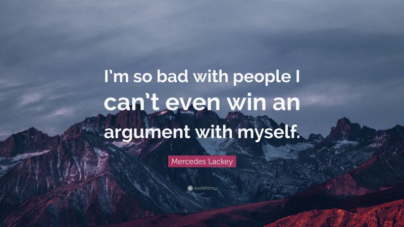 Mercedes Lackey Quote: “I’m so bad with people I can’t even win an argument with myself.”