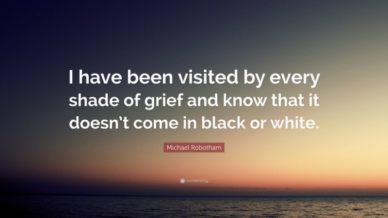 Michael Robotham Quote: “I have been visited by every shade of grief and know that it doesn’t come in black or white.”