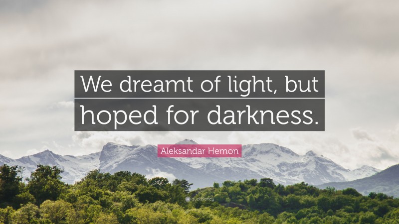 Aleksandar Hemon Quote: “We dreamt of light, but hoped for darkness.”