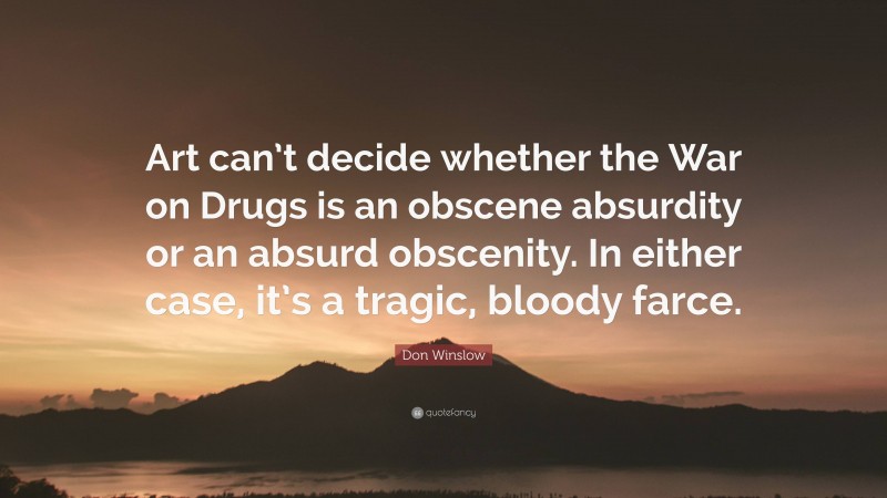 Don Winslow Quote: “Art can’t decide whether the War on Drugs is an obscene absurdity or an absurd obscenity. In either case, it’s a tragic, bloody farce.”