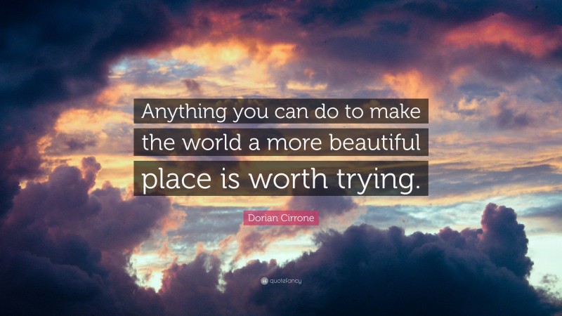 Dorian Cirrone Quote: “Anything you can do to make the world a more beautiful place is worth trying.”