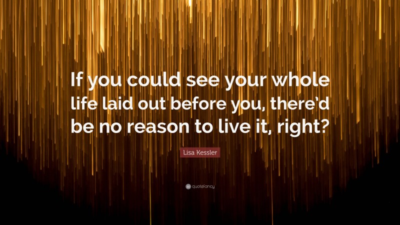 Lisa Kessler Quote: “If you could see your whole life laid out before you, there’d be no reason to live it, right?”