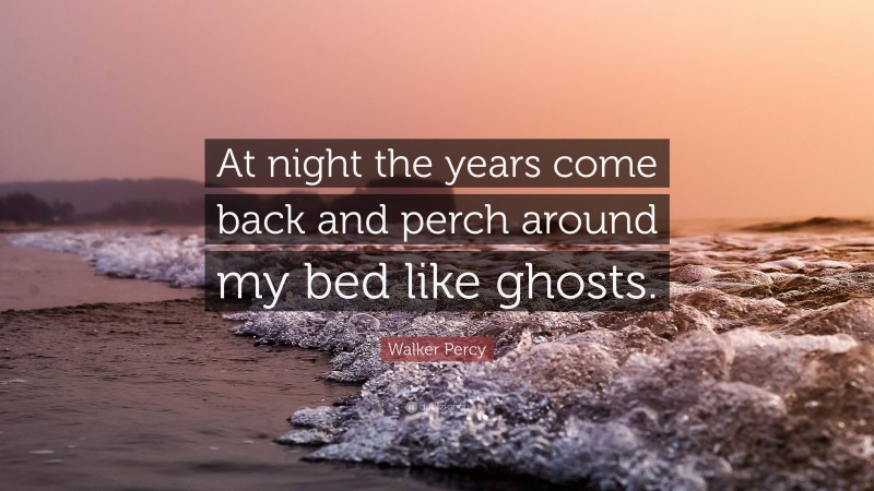 Walker Percy Quote: “At night the years come back and perch around my bed like ghosts.”