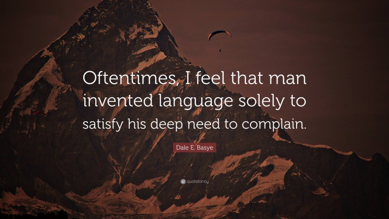 Dale E. Basye Quote: “Oftentimes, I feel that man invented language solely to satisfy his deep need to complain.”