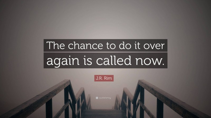 J.R. Rim Quote: “The chance to do it over again is called now.”