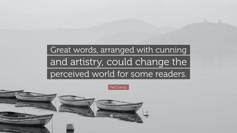 Pat Conroy Quote: “Great words, arranged with cunning and artistry, could change the perceived world for some readers.”