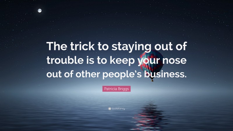 Patricia Briggs Quote: “The trick to staying out of trouble is to keep your nose out of other people’s business.”