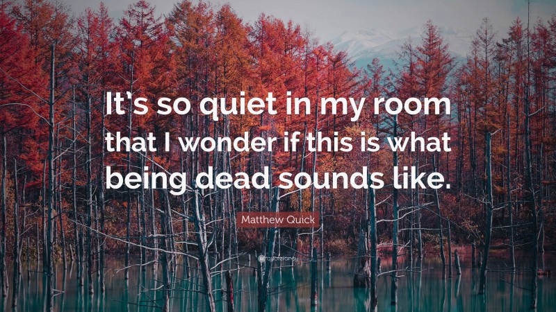 Matthew Quick Quote: “It’s so quiet in my room that I wonder if this is what being dead sounds like.”