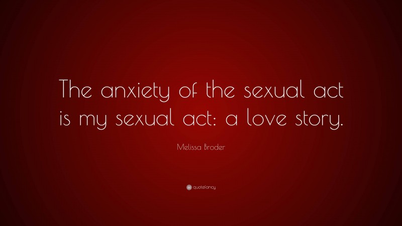 Melissa Broder Quote: “The anxiety of the sexual act is my sexual act: a love story.”