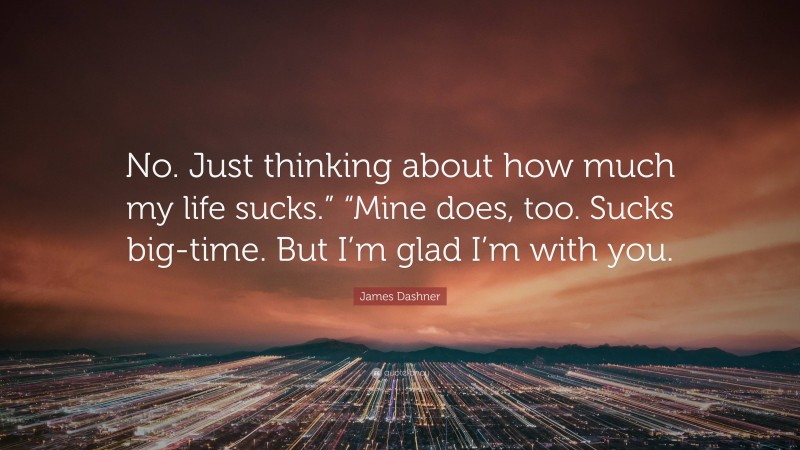 James Dashner Quote: “No. Just thinking about how much my life sucks.” “Mine does, too. Sucks big-time. But I’m glad I’m with you.”