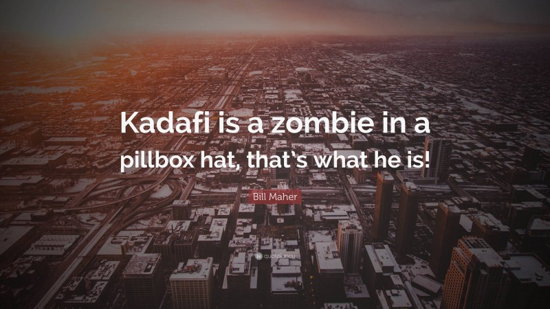 Bill Maher Quote: “Kadafi is a zombie in a pillbox hat, that’s what he is!”