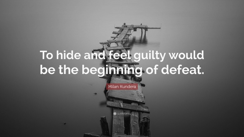 Milan Kundera Quote: “To hide and feel guilty would be the beginning of defeat.”