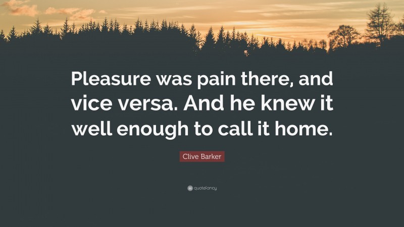 Clive Barker Quote: “Pleasure was pain there, and vice versa. And he knew it well enough to call it home.”