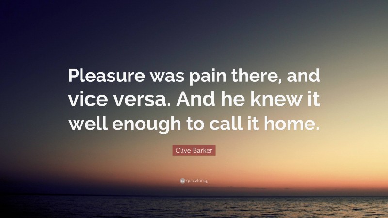 Clive Barker Quote: “Pleasure was pain there, and vice versa. And he knew it well enough to call it home.”