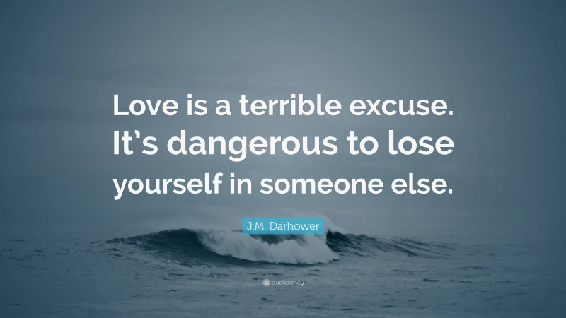 J.M. Darhower Quote: “Love is a terrible excuse. It’s dangerous to lose yourself in someone else.”