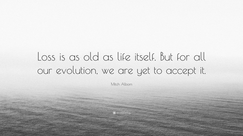 Mitch Albom Quote: “Loss is as old as life itself. But for all our evolution, we are yet to accept it.”