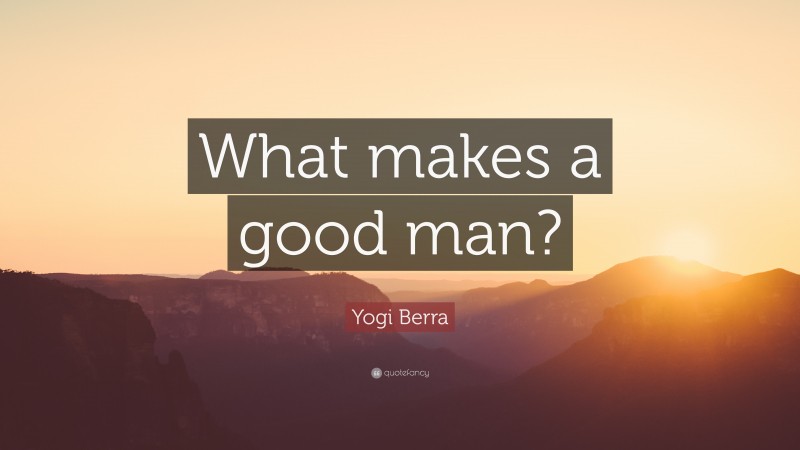 Yogi Berra Quote: “What makes a good man?”