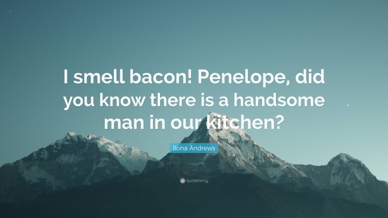 Ilona Andrews Quote: “I smell bacon! Penelope, did you know there is a handsome man in our kitchen?”
