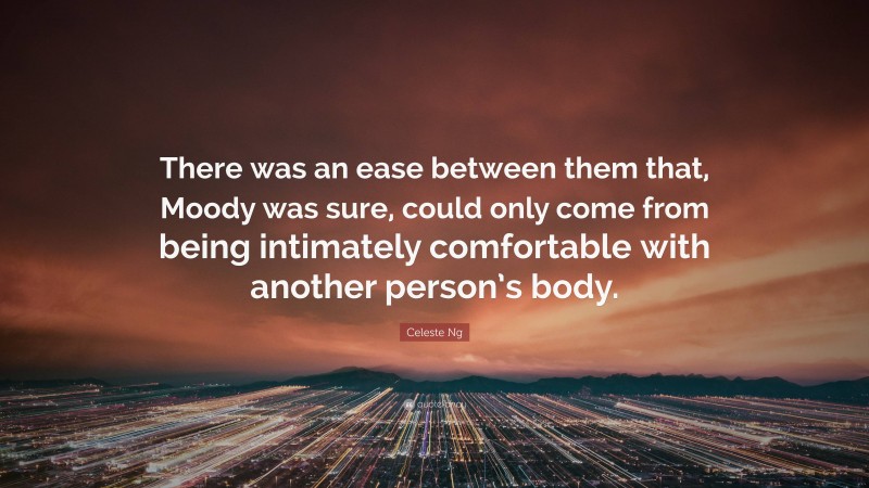 Celeste Ng Quote: “There was an ease between them that, Moody was sure, could only come from being intimately comfortable with another person’s body.”