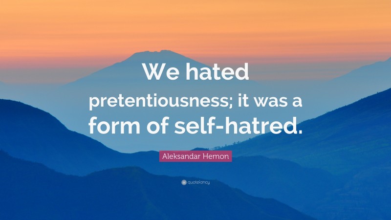 Aleksandar Hemon Quote: “We hated pretentiousness; it was a form of self-hatred.”