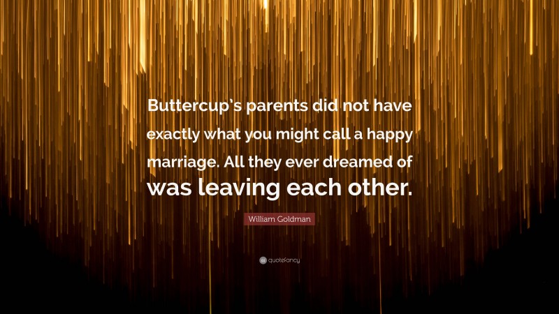 William Goldman Quote: “Buttercup’s parents did not have exactly what you might call a happy marriage. All they ever dreamed of was leaving each other.”