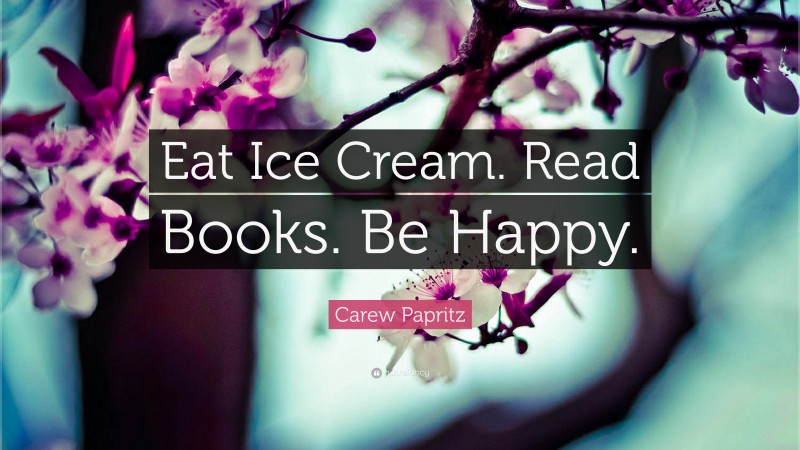 Carew Papritz Quote: “Eat Ice Cream. Read Books. Be Happy.”