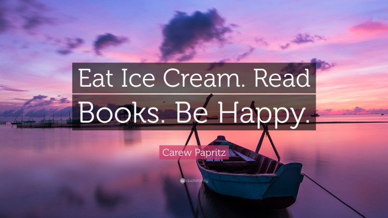 Carew Papritz Quote: “Eat Ice Cream. Read Books. Be Happy.”