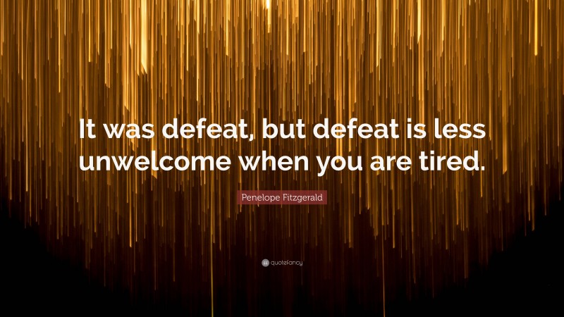 Penelope Fitzgerald Quote: “It was defeat, but defeat is less unwelcome when you are tired.”
