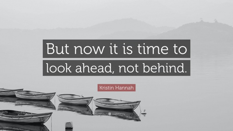 Kristin Hannah Quote: “But now it is time to look ahead, not behind.”
