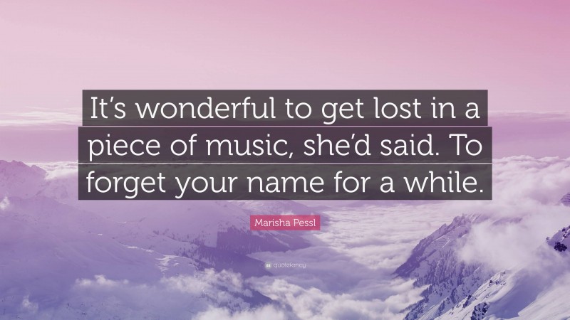 Marisha Pessl Quote: “It’s wonderful to get lost in a piece of music, she’d said. To forget your name for a while.”