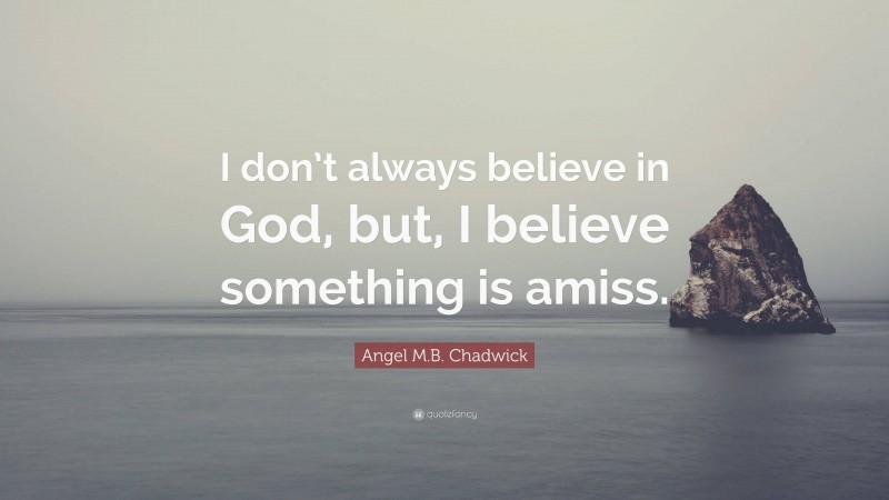 Angel M.B. Chadwick Quote: “I don’t always believe in God, but, I believe something is amiss.”