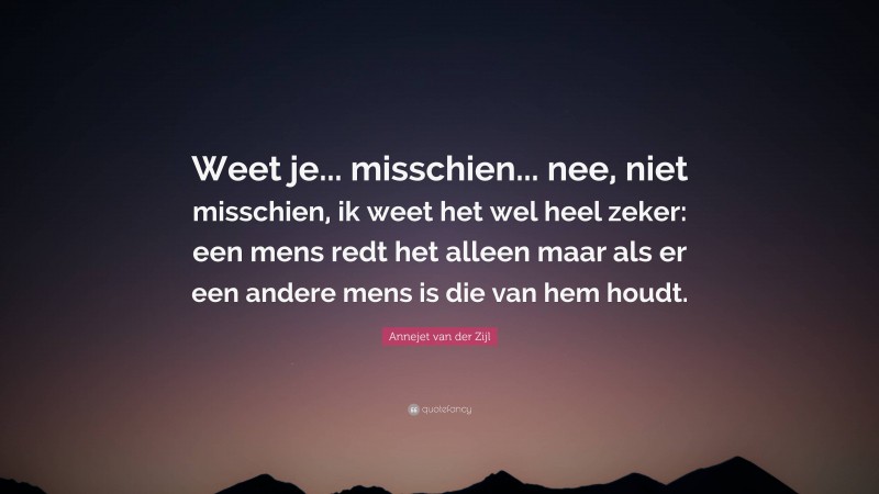 Annejet van der Zijl Quote: “Weet je... misschien... nee, niet misschien, ik weet het wel heel zeker: een mens redt het alleen maar als er een andere mens is die van hem houdt.”