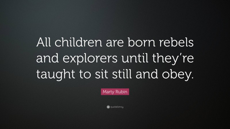 Marty Rubin Quote: “All children are born rebels and explorers until they’re taught to sit still and obey.”