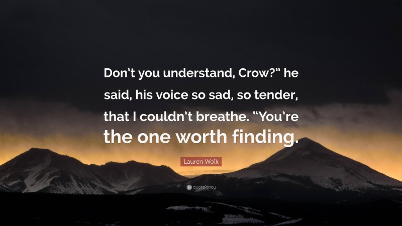 Lauren Wolk Quote: “Don’t you understand, Crow?” he said, his voice so sad, so tender, that I couldn’t breathe. “You’re the one worth finding.”