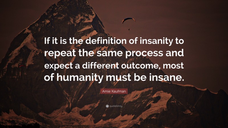 Amie Kaufman Quote: “If it is the definition of insanity to repeat the same process and expect a different outcome, most of humanity must be insane.”