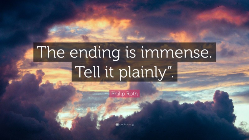 Philip Roth Quote: “The ending is immense. Tell it plainly”.”