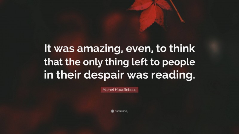 Michel Houellebecq Quote: “It was amazing, even, to think that the only thing left to people in their despair was reading.”