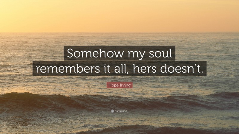 Hope Irving Quote: “Somehow my soul remembers it all, hers doesn’t.”