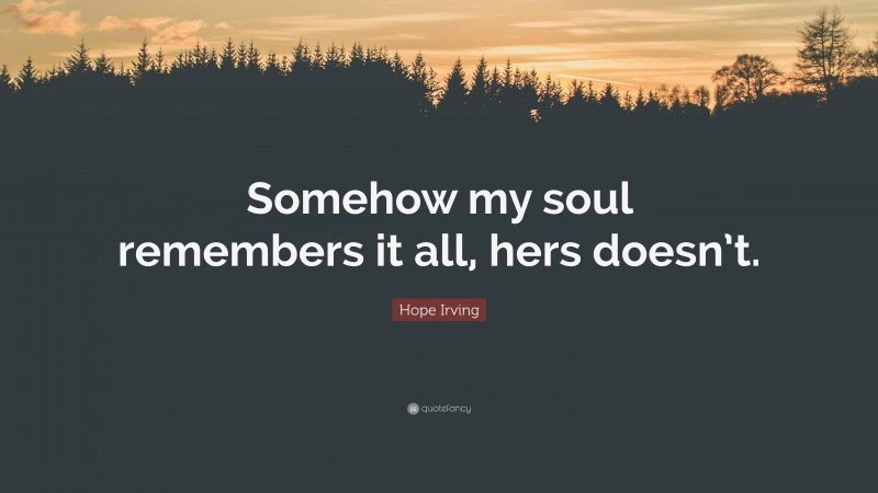 Hope Irving Quote: “Somehow my soul remembers it all, hers doesn’t.”