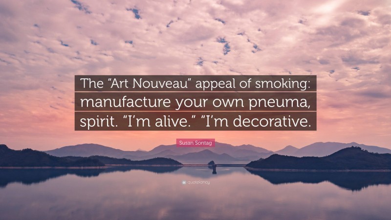 Susan Sontag Quote: “The “Art Nouveau” appeal of smoking: manufacture your own pneuma, spirit. “I’m alive.” “I’m decorative.”