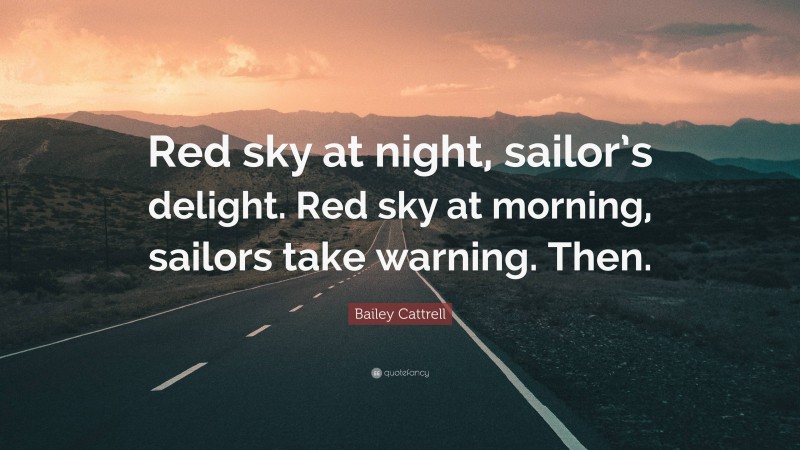 Bailey Cattrell Quote: “Red sky at night, sailor’s delight. Red sky at morning, sailors take warning. Then.”