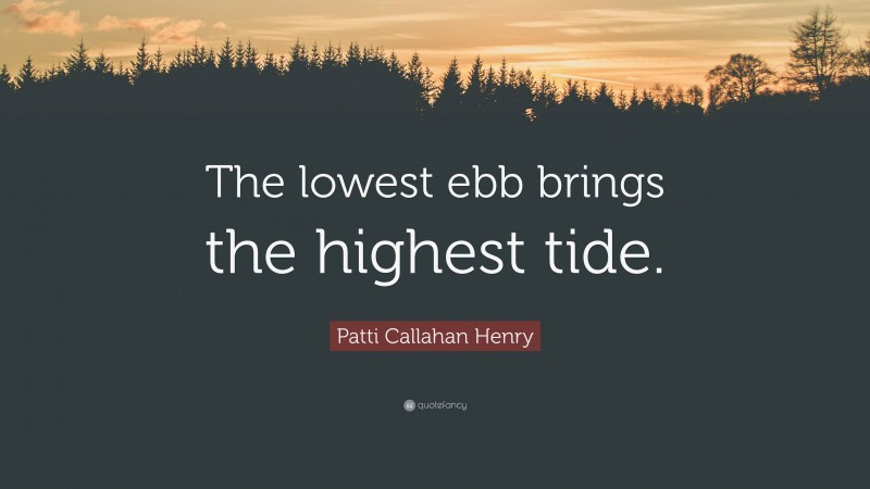 Patti Callahan Henry Quote: “The lowest ebb brings the highest tide.”