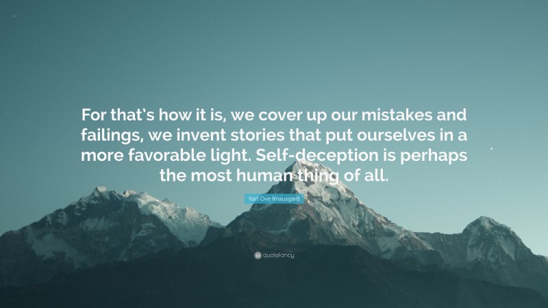 Karl Ove Knausgård Quote: “For that’s how it is, we cover up our mistakes and failings, we invent stories that put ourselves in a more favorable light. Self-deception is perhaps the most human thing of all.”