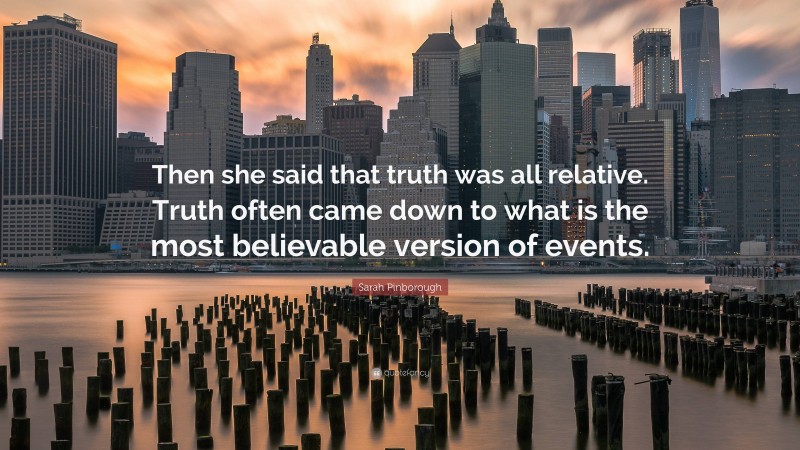 Sarah Pinborough Quote: “Then she said that truth was all relative. Truth often came down to what is the most believable version of events.”
