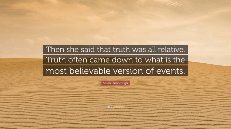 Sarah Pinborough Quote: “Then she said that truth was all relative. Truth often came down to what is the most believable version of events.”