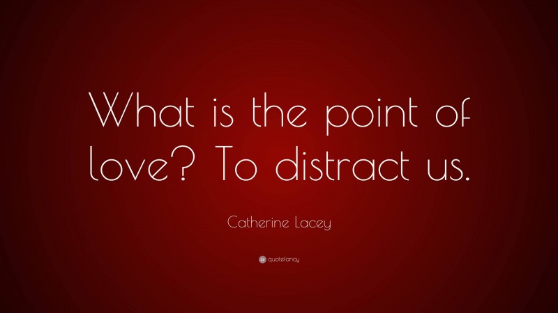 Catherine Lacey Quote: “What is the point of love? To distract us.”