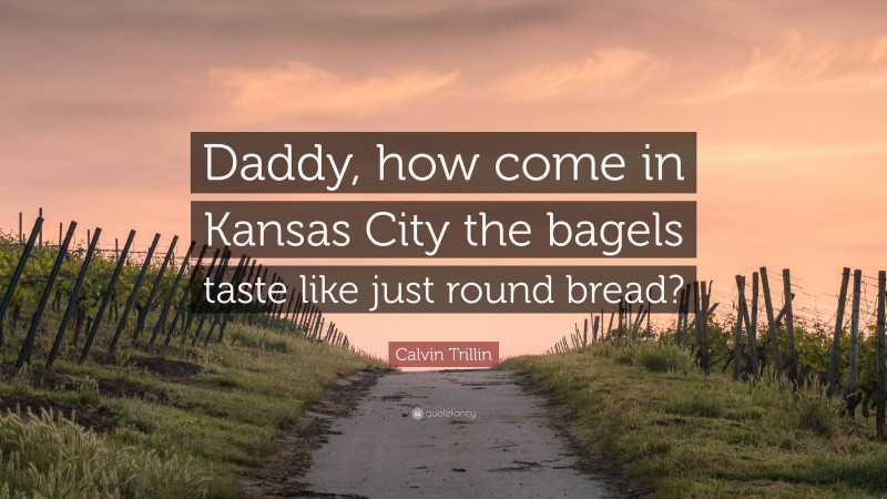 Calvin Trillin Quote: “Daddy, how come in Kansas City the bagels taste like just round bread?”