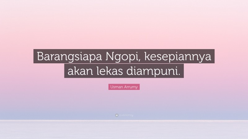 Usman Arrumy Quote: “Barangsiapa Ngopi, kesepiannya akan lekas diampuni.”