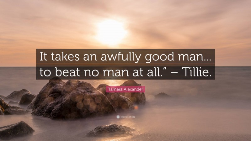 Tamera Alexander Quote: “It takes an awfully good man... to beat no man at all.” – Tillie.”